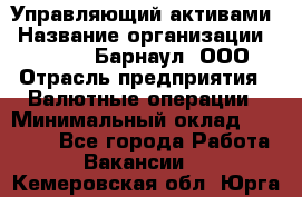 Управляющий активами › Название организации ­ MD-Trade-Барнаул, ООО › Отрасль предприятия ­ Валютные операции › Минимальный оклад ­ 50 000 - Все города Работа » Вакансии   . Кемеровская обл.,Юрга г.